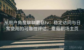 从用户角度聊聊蘑菇tv：稳定访问与日常使用的可靠性评估，蘑菇剧场主页