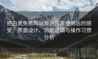 把白虎免费网站放进日常使用后的感受：界面设计、功能逻辑与操作习惯分析