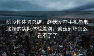 阶段性体验总结：蘑菇tv 在手机与电脑端的实际体验差别，蘑菇剧场怎么看不了了