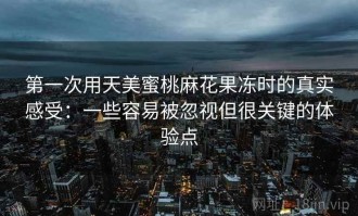 第一次用天美蜜桃麻花果冻时的真实感受：一些容易被忽视但很关键的体验点