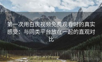 第一次用白虎视频免费观看时的真实感受：与同类平台放在一起的直观对比