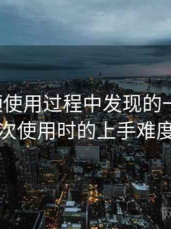 蘑菇视频使用过程中发现的一些细节：第一次使用时的上手难度记录