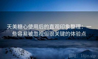 天美糖心使用后的直观印象整理：一些容易被忽视但很关键的体验点