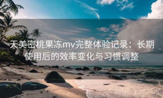 天美密桃果冻mv完整体验记录：长期使用后的效率变化与习惯调整