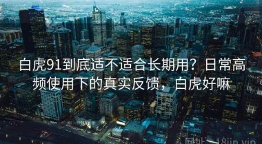 白虎91到底适不适合长期用？日常高频使用下的真实反馈，白虎好嘛