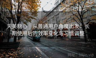 天美糖心｜从普通用户角度出发：长期使用后的效率变化与习惯调整