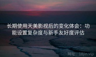 长期使用天美影视后的变化体会：功能设置复杂度与新手友好度评估