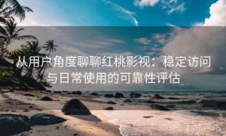 从用户角度聊聊红桃影视：稳定访问与日常使用的可靠性评估