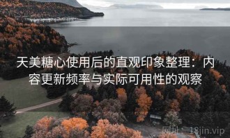天美糖心使用后的直观印象整理：内容更新频率与实际可用性的观察