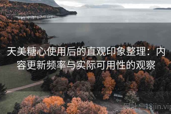 天美糖心使用后的直观印象整理：内容更新频率与实际可用性的观察