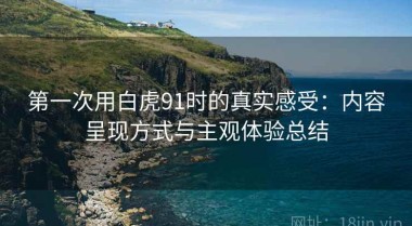 第一次用白虎91时的真实感受：内容呈现方式与主观体验总结