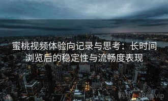 蜜桃视频体验向记录与思考：长时间浏览后的稳定性与流畅度表现