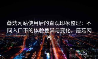 蘑菇网站使用后的直观印象整理：不同入口下的体验差异与变化，蘑菇网片