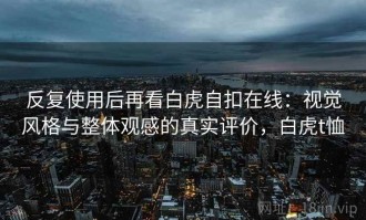 反复使用后再看白虎自扣在线：视觉风格与整体观感的真实评价，白虎t恤