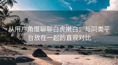 从用户角度聊聊白虎嫩白：与同类平台放在一起的直观对比