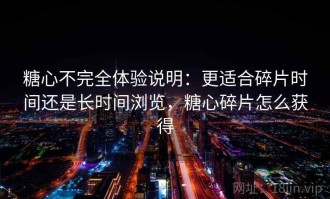 糖心不完全体验说明：更适合碎片时间还是长时间浏览，糖心碎片怎么获得