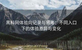 黑料网体验向记录与思考：不同入口下的体验差异与变化