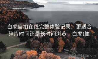 白虎自扣在线完整体验记录：更适合碎片时间还是长时间浏览，白虎t恤
