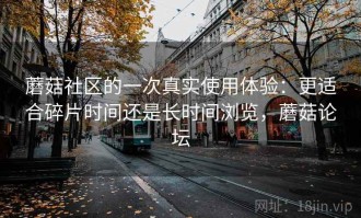 蘑菇社区的一次真实使用体验：更适合碎片时间还是长时间浏览，蘑菇论坛