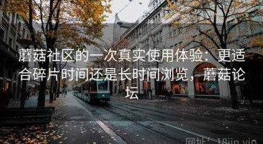 蘑菇社区的一次真实使用体验：更适合碎片时间还是长时间浏览，蘑菇论坛