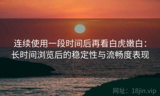 连续使用一段时间后再看白虎嫩白：长时间浏览后的稳定性与流畅度表现