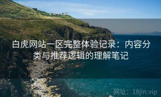 白虎网站一区完整体验记录：内容分类与推荐逻辑的理解笔记
