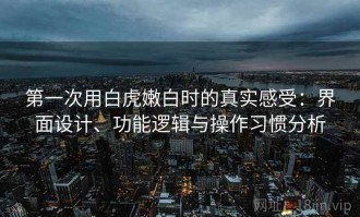 第一次用白虎嫩白时的真实感受：界面设计、功能逻辑与操作习惯分析