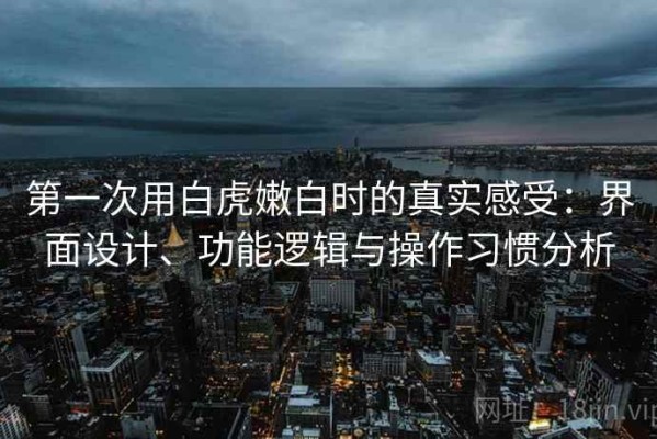 第一次用白虎嫩白时的真实感受：界面设计、功能逻辑与操作习惯分析