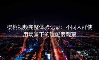 樱桃视频完整体验记录：不同人群使用场景下的适配度观察