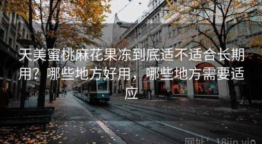 天美蜜桃麻花果冻到底适不适合长期用？哪些地方好用，哪些地方需要适应