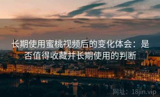 长期使用蜜桃视频后的变化体会：是否值得收藏并长期使用的判断