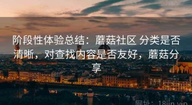 阶段性体验总结：蘑菇社区 分类是否清晰，对查找内容是否友好，蘑菇分享