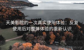 天美影院的一次真实使用体验：反复使用后对整体体验的重新认识