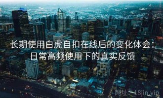 长期使用白虎自扣在线后的变化体会：日常高频使用下的真实反馈