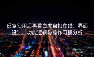 反复使用后再看白虎自扣在线：界面设计、功能逻辑与操作习惯分析