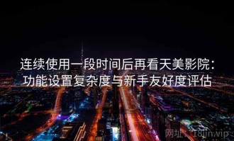 连续使用一段时间后再看天美影院：功能设置复杂度与新手友好度评估