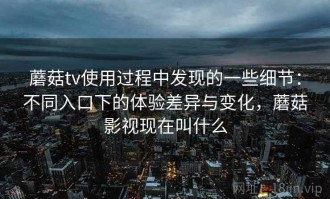 蘑菇tv使用过程中发现的一些细节：不同入口下的体验差异与变化，蘑菇影视现在叫什么