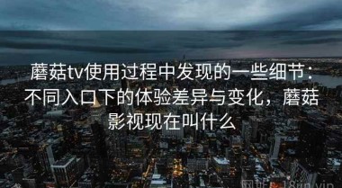 蘑菇tv使用过程中发现的一些细节：不同入口下的体验差异与变化，蘑菇影视现在叫什么