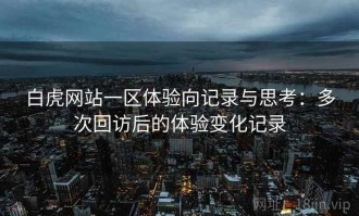 白虎网站一区体验向记录与思考：多次回访后的体验变化记录