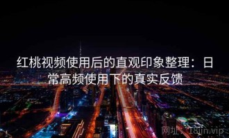 红桃视频使用后的直观印象整理：日常高频使用下的真实反馈
