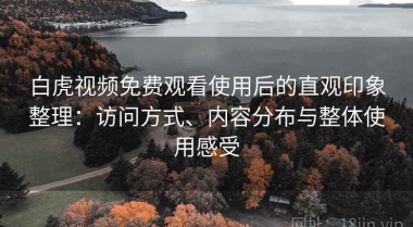 白虎视频免费观看使用后的直观印象整理：访问方式、内容分布与整体使用感受