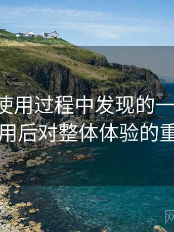 黑料网使用过程中发现的一些细节：反复使用后对整体体验的重新认识