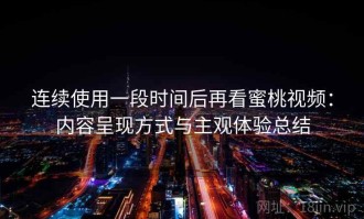 连续使用一段时间后再看蜜桃视频：内容呈现方式与主观体验总结