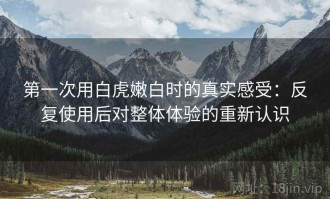 第一次用白虎嫩白时的真实感受：反复使用后对整体体验的重新认识