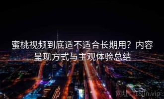 蜜桃视频到底适不适合长期用？内容呈现方式与主观体验总结