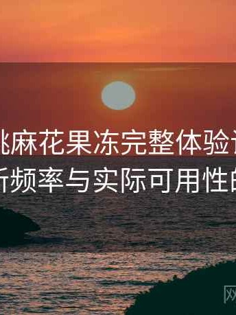 天美蜜桃麻花果冻完整体验记录：内容更新频率与实际可用性的观察