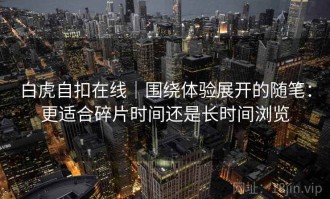 白虎自扣在线｜围绕体验展开的随笔：更适合碎片时间还是长时间浏览