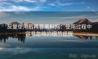 反复使用后再看黑料网：使用过程中容易忽略的细节提醒