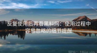 反复使用后再看黑料网：使用过程中容易忽略的细节提醒