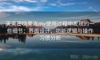 天美密桃果冻mv使用过程中发现的一些细节：界面设计、功能逻辑与操作习惯分析